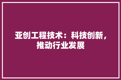 亚创工程技术：科技创新，推动行业发展 家居装修