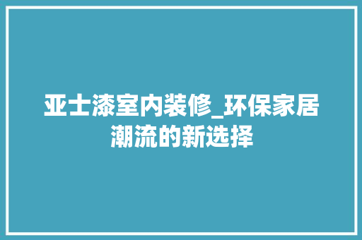 亚士漆室内装修_环保家居潮流的新选择 家居装修