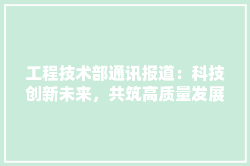 工程技术部通讯报道：科技创新未来，共筑高质量发展新篇章 中式风格装饰
