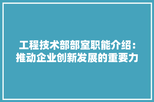 工程技术部部室职能介绍：推动企业创新发展的重要力量 中式风格装饰
