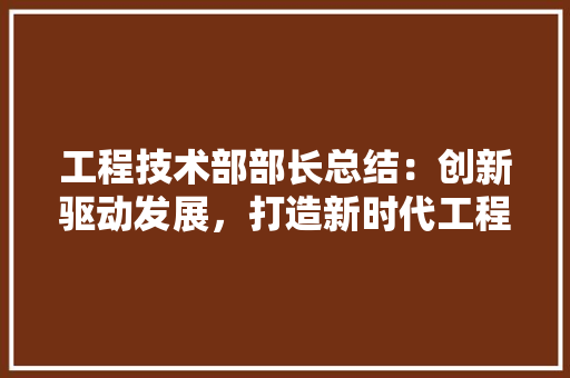 工程技术部部长总结：创新驱动发展，打造新时代工程技术新高峰 中式风格装饰