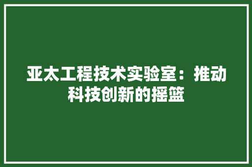 亚太工程技术实验室：推动科技创新的摇篮