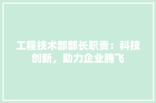 工程技术部部长职责：科技创新，助力企业腾飞