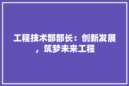 工程技术部部长：创新发展，筑梦未来工程