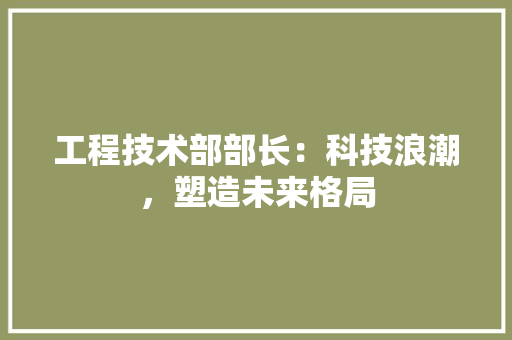 工程技术部部长：科技浪潮，塑造未来格局