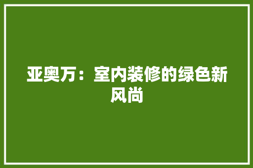 亚奥万：室内装修的绿色新风尚 家居装修