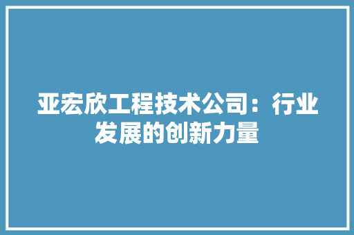 亚宏欣工程技术公司：行业发展的创新力量 家居装修