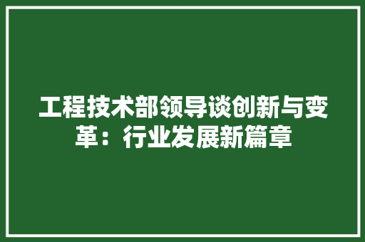 工程技术部领导谈创新与变革：行业发展新篇章 中式风格装饰
