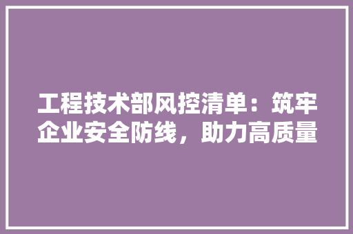 工程技术部风控清单：筑牢企业安全防线，助力高质量发展 中式风格装饰