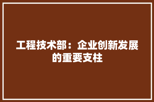 工程技术部：企业创新发展的重要支柱