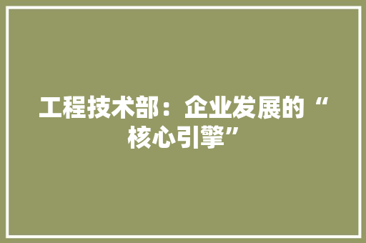 工程技术部：企业发展的“核心引擎”