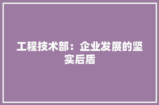 工程技术部：企业发展的坚实后盾