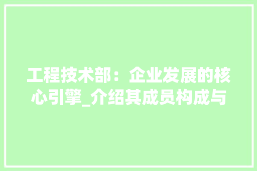工程技术部：企业发展的核心引擎_介绍其成员构成与重要作用 中式风格装饰