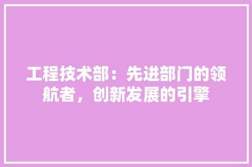 工程技术部：先进部门的领航者，创新发展的引擎