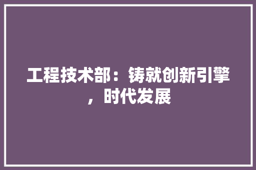 工程技术部：铸就创新引擎，时代发展 中式风格装饰