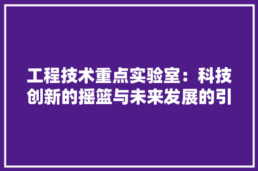 工程技术重点实验室：科技创新的摇篮与未来发展的引擎