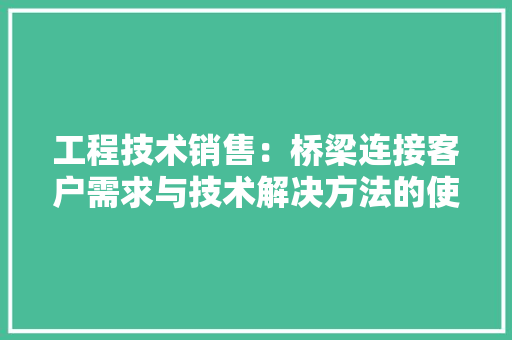 工程技术销售：桥梁连接客户需求与技术解决方法的使者