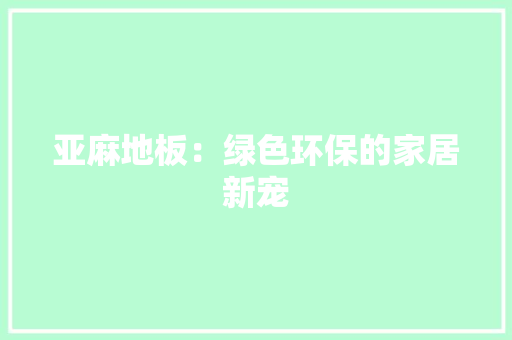 亚麻地板：绿色环保的家居新宠 家居装修