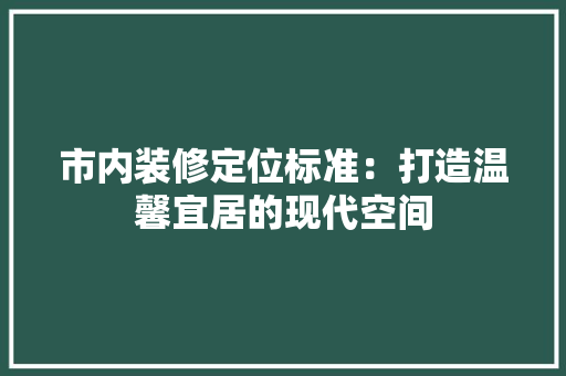 市内装修定位标准：打造温馨宜居的现代空间