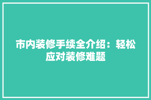 市内装修手续全介绍：轻松应对装修难题