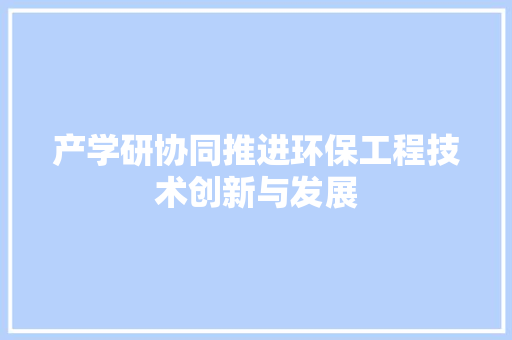 产学研协同推进环保工程技术创新与发展 家居装修