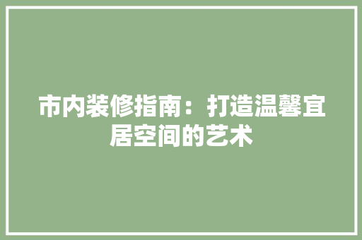 市内装修指南：打造温馨宜居空间的艺术 中式风格装饰
