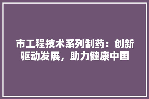 市工程技术系列制药：创新驱动发展，助力健康中国