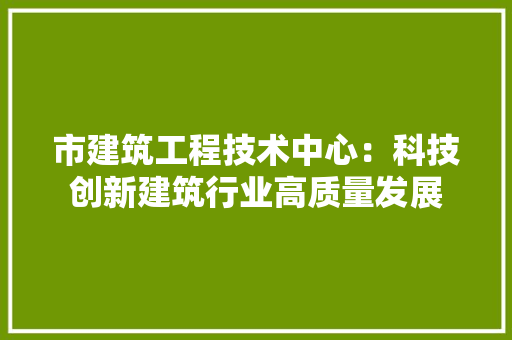 市建筑工程技术中心：科技创新建筑行业高质量发展 中式风格装饰