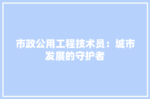 市政公用工程技术员：城市发展的守护者