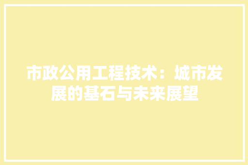 市政公用工程技术：城市发展的基石与未来展望