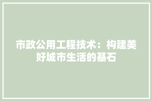 市政公用工程技术：构建美好城市生活的基石