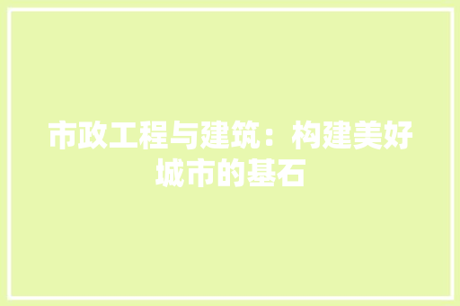市政工程与建筑：构建美好城市的基石