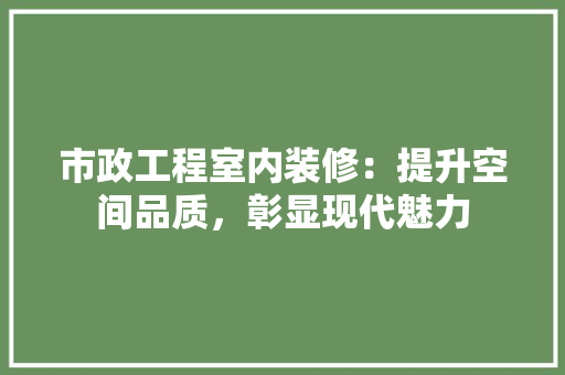 市政工程室内装修：提升空间品质，彰显现代魅力 中式风格装饰