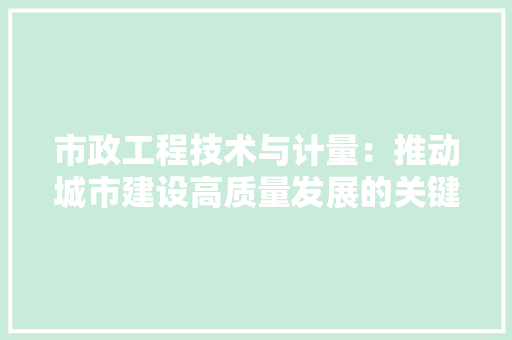 市政工程技术与计量：推动城市建设高质量发展的关键