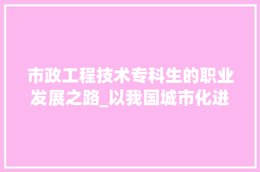 市政工程技术专科生的职业发展之路_以我国城市化进程为背景