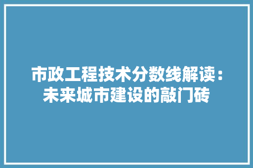市政工程技术分数线解读：未来城市建设的敲门砖