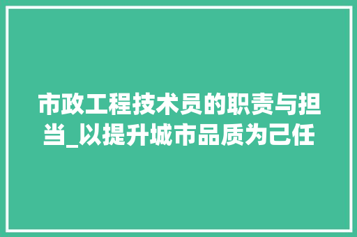 市政工程技术员的职责与担当_以提升城市品质为己任