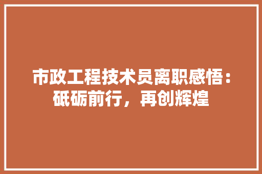 市政工程技术员离职感悟：砥砺前行，再创辉煌