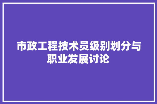 市政工程技术员级别划分与职业发展讨论