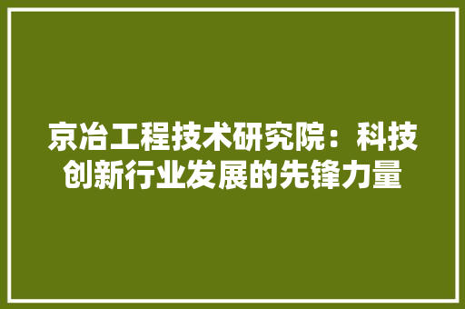 京冶工程技术研究院：科技创新行业发展的先锋力量 家居装修