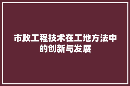 市政工程技术在工地方法中的创新与发展 中式风格装饰