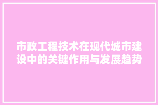 市政工程技术在现代城市建设中的关键作用与发展趋势