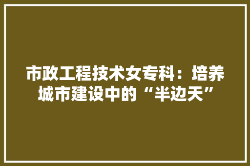 市政工程技术女专科：培养城市建设中的“半边天”