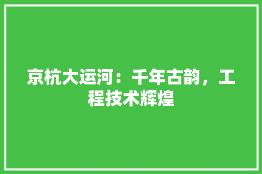 京杭大运河：千年古韵，工程技术辉煌 家居装修