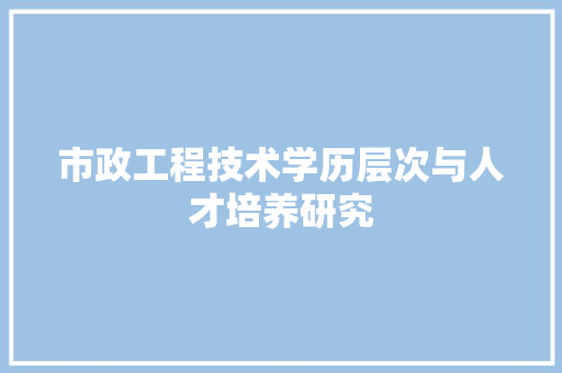 市政工程技术学历层次与人才培养研究