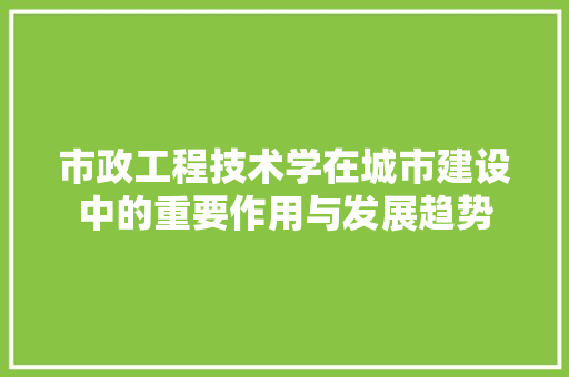 市政工程技术学在城市建设中的重要作用与发展趋势