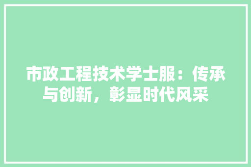 市政工程技术学士服：传承与创新，彰显时代风采 中式风格装饰