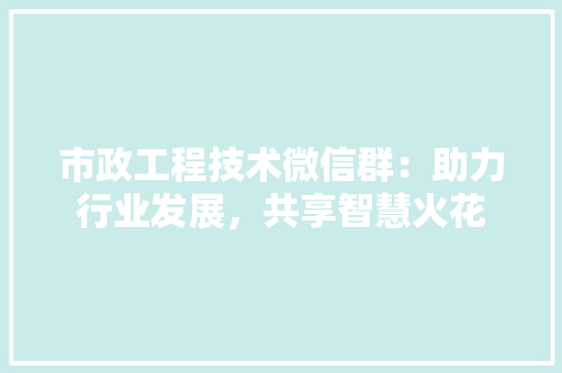 市政工程技术微信群：助力行业发展，共享智慧火花
