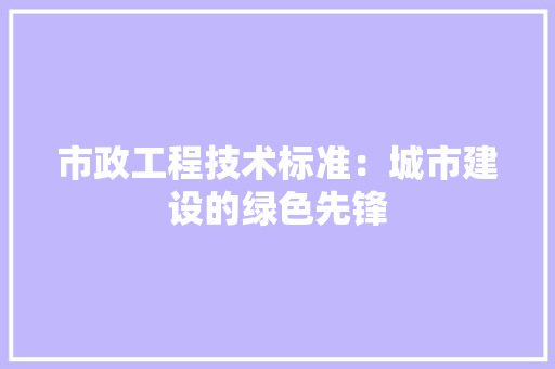 市政工程技术标准：城市建设的绿色先锋
