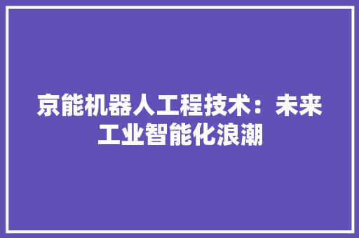 京能机器人工程技术：未来工业智能化浪潮 家居装修